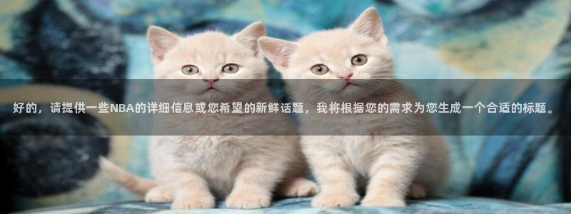 松鼠直播体育：好的，请提供一些NBA的详细信息或您希望的新鲜话题，我将根据您的需求为您生成一个合适的标题。