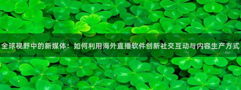 松鼠体育在线直播下载：全球视野中的新媒体：如何利用海外直播软件创新社交互动与内容生产方式