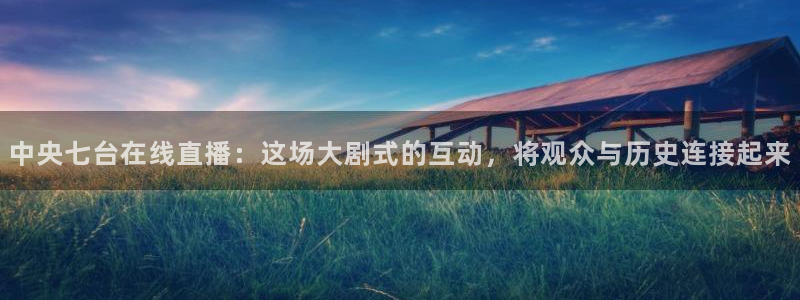 松鼠平台：中央七台在线直播：这场大剧式的互动，将观众与历史连接起来